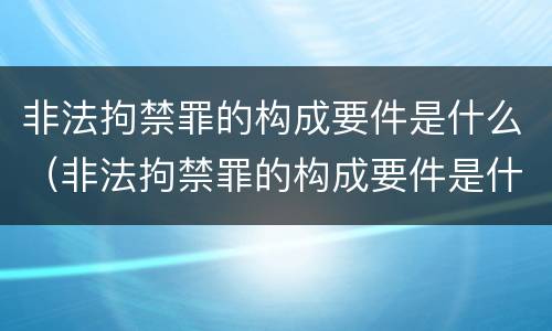 非法拘禁罪的构成要件是什么（非法拘禁罪的构成要件是什么意思）