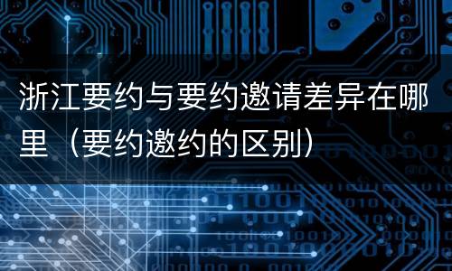 浙江要约与要约邀请差异在哪里（要约邀约的区别）