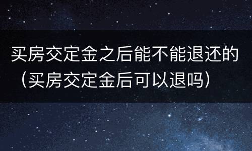 买房交定金之后能不能退还的（买房交定金后可以退吗）