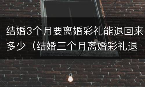 结婚3个月要离婚彩礼能退回来多少（结婚三个月离婚彩礼退多少）