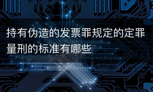 持有伪造的发票罪规定的定罪量刑的标准有哪些
