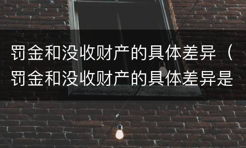罚金和没收财产的具体差异（罚金和没收财产的具体差异是什么）