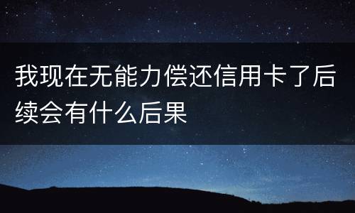 我现在无能力偿还信用卡了后续会有什么后果