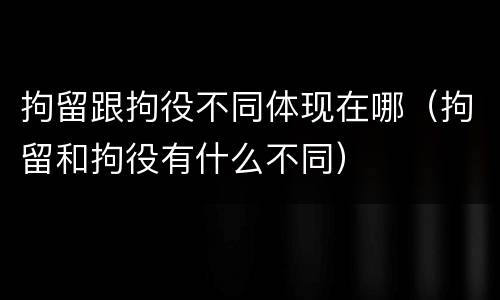 拘留跟拘役不同体现在哪（拘留和拘役有什么不同）
