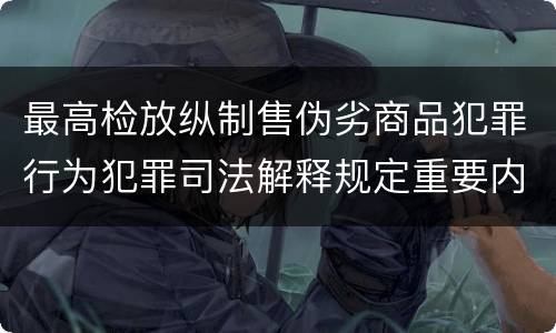 最高检放纵制售伪劣商品犯罪行为犯罪司法解释规定重要内容都有哪些