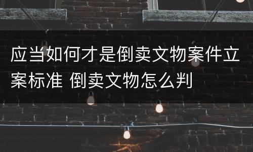 应当如何才是倒卖文物案件立案标准 倒卖文物怎么判