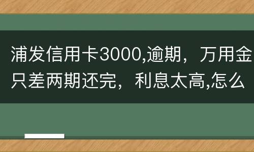浦发信用卡3000,逾期，万用金只差两期还完，利息太高,怎么处理好