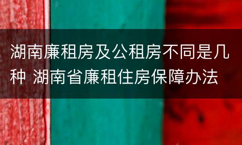 湖南廉租房及公租房不同是几种 湖南省廉租住房保障办法