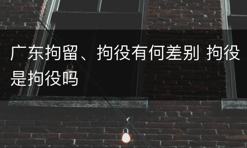广东拘留、拘役有何差别 拘役是拘役吗