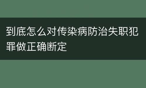 到底怎么对传染病防治失职犯罪做正确断定