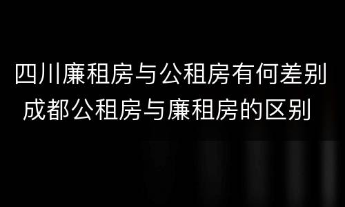 四川廉租房与公租房有何差别 成都公租房与廉租房的区别