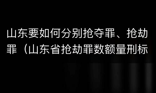 山东要如何分别抢夺罪、抢劫罪（山东省抢劫罪数额量刑标准）