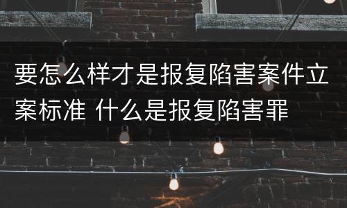 要怎么样才是报复陷害案件立案标准 什么是报复陷害罪
