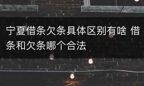 宁夏借条欠条具体区别有啥 借条和欠条哪个合法