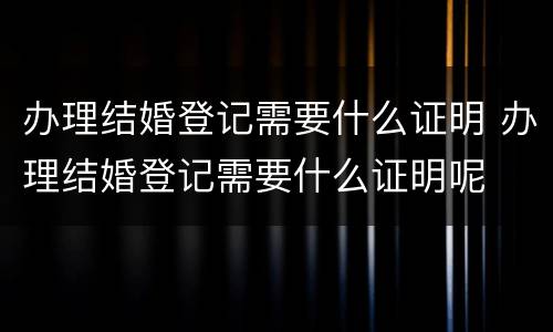 办理结婚登记需要什么证明 办理结婚登记需要什么证明呢