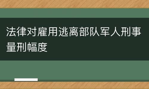 法律对雇用逃离部队军人刑事量刑幅度