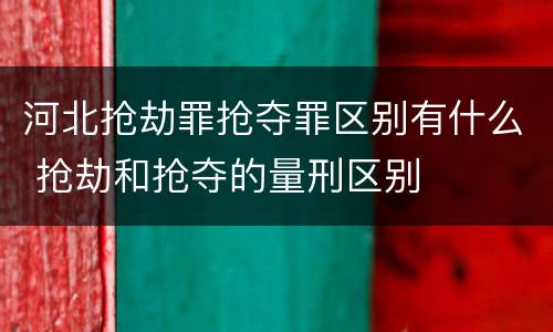 河北抢劫罪抢夺罪区别有什么 抢劫和抢夺的量刑区别