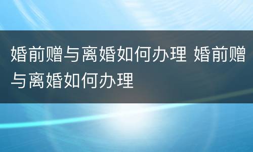婚前赠与离婚如何办理 婚前赠与离婚如何办理