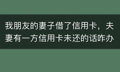 我朋友的妻子借了信用卡，夫妻有一方信用卡未还的话咋办啊