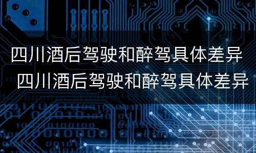 四川酒后驾驶和醉驾具体差异 四川酒后驾驶和醉驾具体差异是什么