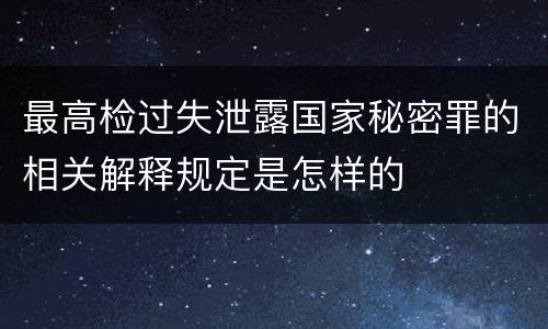 最高检过失泄露国家秘密罪的相关解释规定是怎样的