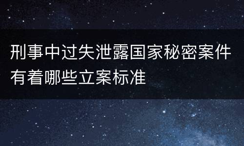 刑事中过失泄露国家秘密案件有着哪些立案标准