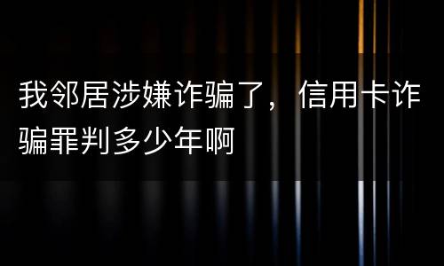 我邻居涉嫌诈骗了，信用卡诈骗罪判多少年啊