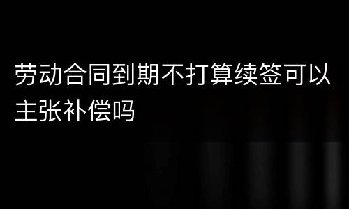 劳动合同到期不打算续签可以主张补偿吗