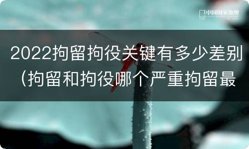 2022拘留拘役关键有多少差别（拘留和拘役哪个严重拘留最多多少天）