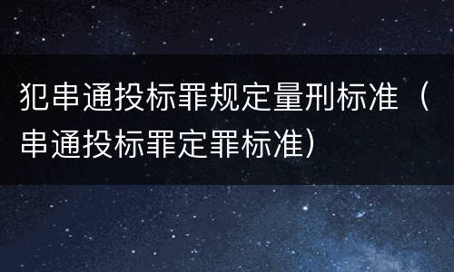 犯串通投标罪规定量刑标准（串通投标罪定罪标准）