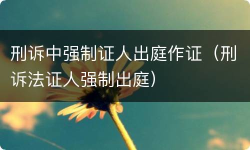 刑诉中强制证人出庭作证（刑诉法证人强制出庭）