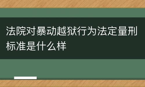 法院对暴动越狱行为法定量刑标准是什么样