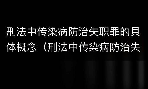 刑法中传染病防治失职罪的具体概念（刑法中传染病防治失职罪的具体概念包括）