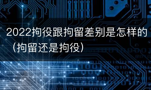 2022拘役跟拘留差别是怎样的（拘留还是拘役）
