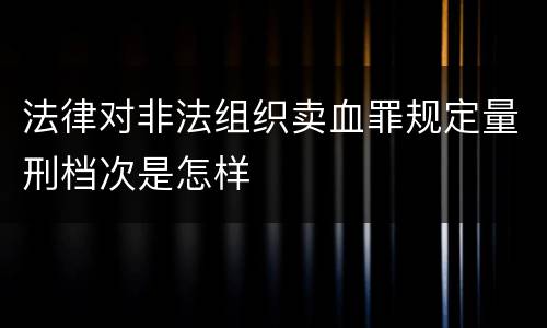 法律对非法组织卖血罪规定量刑档次是怎样