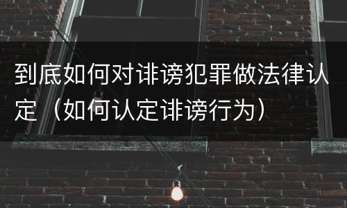 到底如何对诽谤犯罪做法律认定（如何认定诽谤行为）