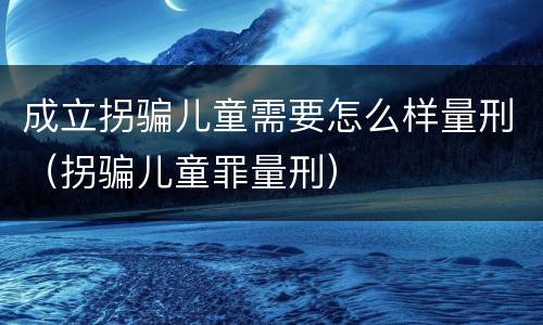 成立拐骗儿童需要怎么样量刑（拐骗儿童罪量刑）