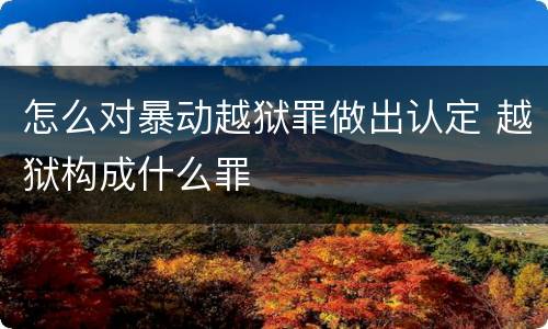 怎么对暴动越狱罪做出认定 越狱构成什么罪