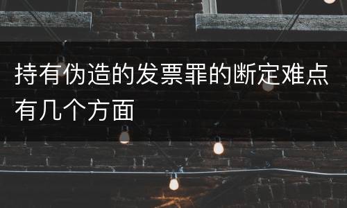 持有伪造的发票罪的断定难点有几个方面