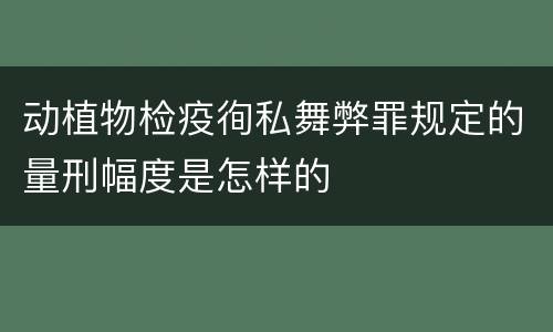 动植物检疫徇私舞弊罪规定的量刑幅度是怎样的
