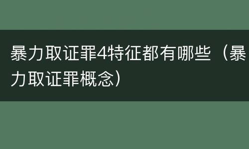 暴力取证罪4特征都有哪些（暴力取证罪概念）