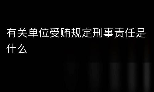 有关单位受贿规定刑事责任是什么