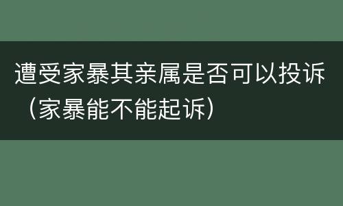 遭受家暴其亲属是否可以投诉（家暴能不能起诉）
