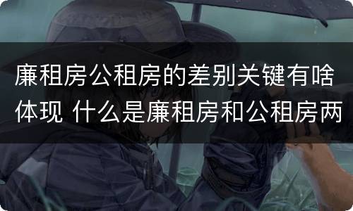 廉租房公租房的差别关键有啥体现 什么是廉租房和公租房两个有什么特点