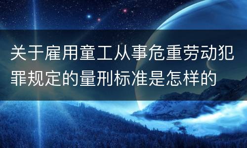 关于雇用童工从事危重劳动犯罪规定的量刑标准是怎样的