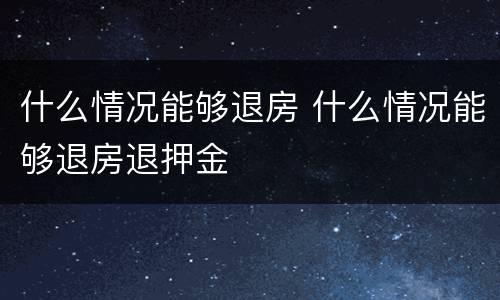 什么情况能够退房 什么情况能够退房退押金