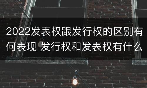 2022发表权跟发行权的区别有何表现 发行权和发表权有什么区别