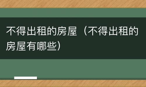 不得出租的房屋（不得出租的房屋有哪些）
