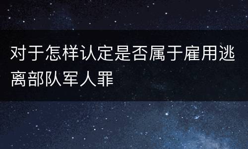 对于怎样认定是否属于雇用逃离部队军人罪