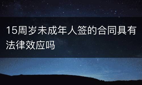 15周岁未成年人签的合同具有法律效应吗
